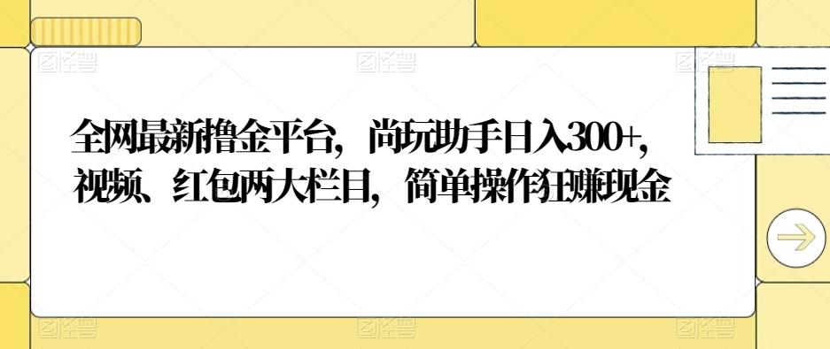 全网最新撸金平台，尚玩助手日入300+，视频、红包两大栏目，简单操作狂赚现金-翻身站