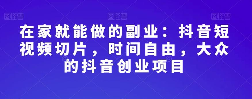 在家就能做的副业：抖音短视频切片，时间自由，大众的抖音创业项目-翻身站