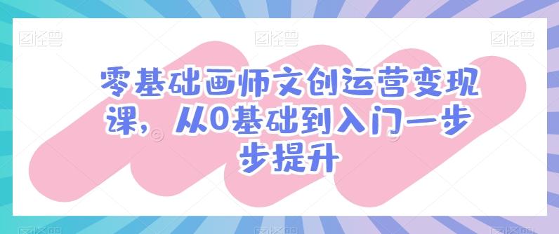 零基础画师文创运营变现课，从0基础到入门一步步提升-翻身站