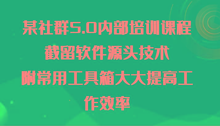 某社群5.0内部培训课程，截留软件源头技术，附常用工具箱大大提高工作效率-翻身站