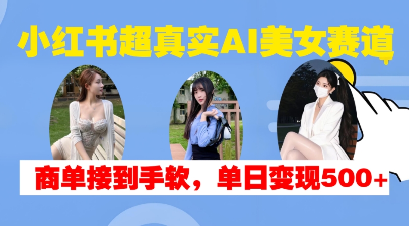 小红书超真实AI美女赛道，商单拿到手软，单日变现500+-翻身站