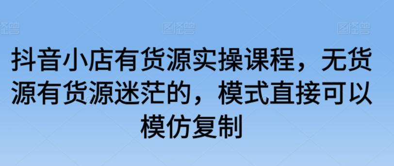 抖音小店有货源实操课程，无货源有货源迷茫的，模式直接可以模仿复制-翻身站
