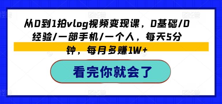 从0到1拍vlog视频变现课，0基础/0经验/一部手机/一个人，每天5分钟，每月多赚1W+-翻身站