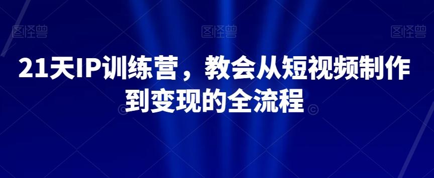 21天IP训练营，教会从短视频制作到变现的全流程-翻身站