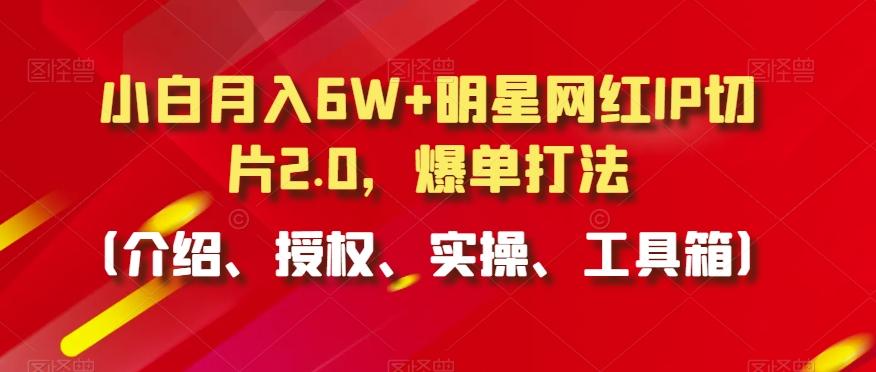 小白月入6W+明星网红IP切片2.0，爆单打法(介绍、授权、实操、工具箱)【揭秘】-翻身站