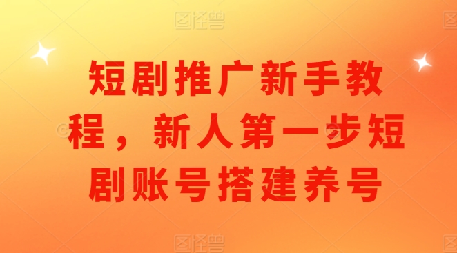 短剧推广新手教程，新人第一步短剧账号搭建养号-翻身站