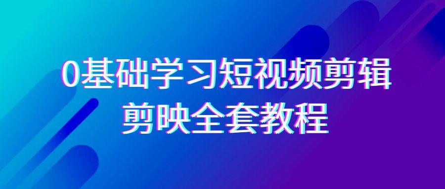 0基础系统学习-短视频剪辑，剪映-全套33节-无水印教程，全面覆盖-剪辑功能-翻身站