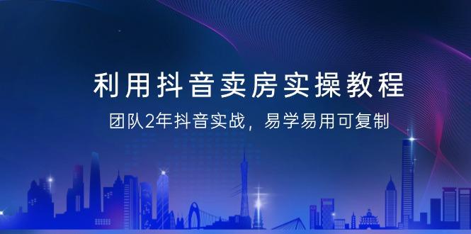 利用抖音-卖房实操教程，团队2年抖音实战，易学易用可复制(43节无水印)-翻身站