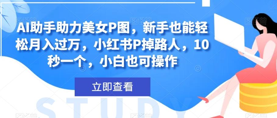AI助手助力美女P图，新手也能轻松月入过万，小红书P掉路人，10秒一个，小白也可操作-翻身站