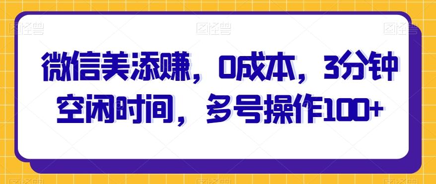 微信美添赚，0成本，3分钟空闲时间，多号操作100+-翻身站