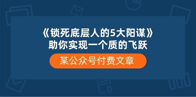 某公众号付费文章《锁死底层人的5大阳谋》助你实现一个质的飞跃-翻身站