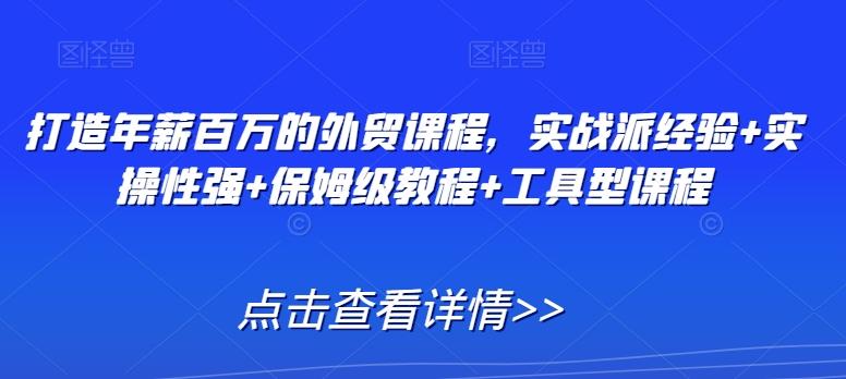 打造年薪百万的外贸课程，实战派经验+实操性强+保姆级教程+工具型课程-翻身站