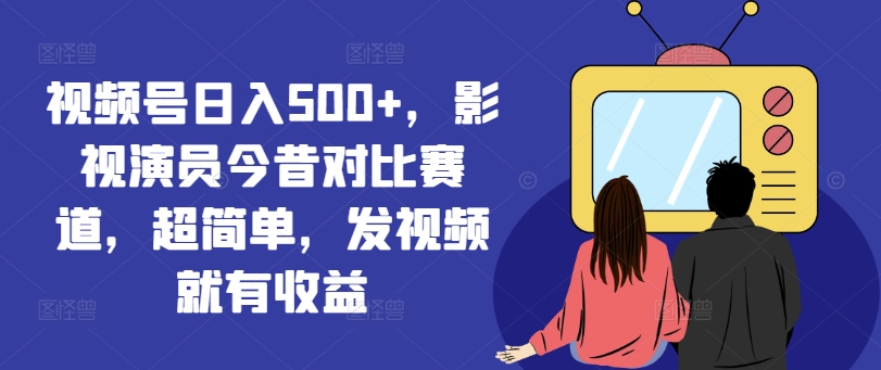 视频号日入500+，影视演员今昔对比赛道，超简单，发视频就有收益【揭秘】-翻身站