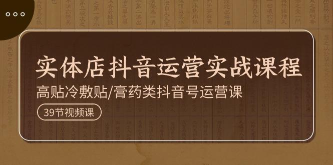 实体店抖音运营实操课程，高贴冷敷贴/膏药类抖音号运营课(39节)-翻身站