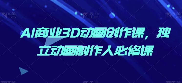 AI商业3D动画创作课，独立动画制作人必修课-翻身站