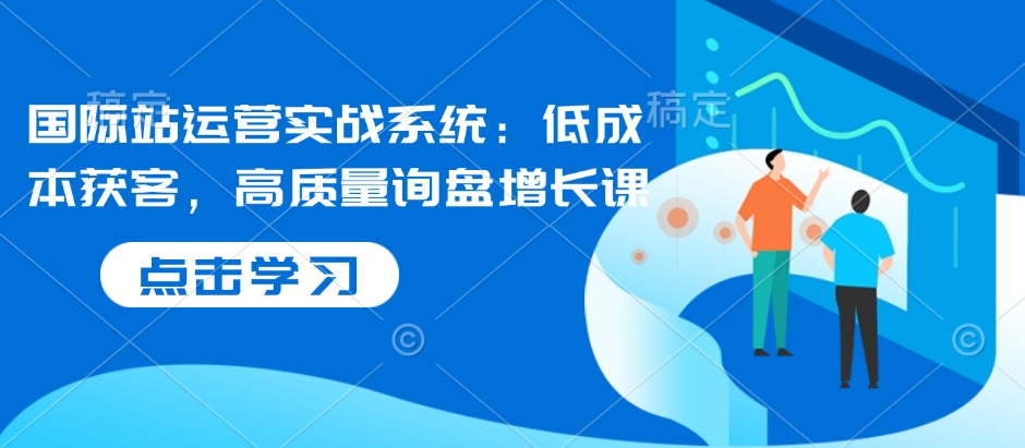 国际站运营实战系统：低成本获客，高质量询盘增长课-翻身站