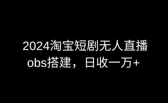 2024最新淘宝短剧无人直播，obs多窗口搭建，日收6000+【揭秘】-翻身站