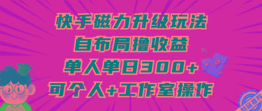 (9368期)快手磁力升级玩法，自布局撸收益，单人单日300+，个人工作室均可操作-翻身站