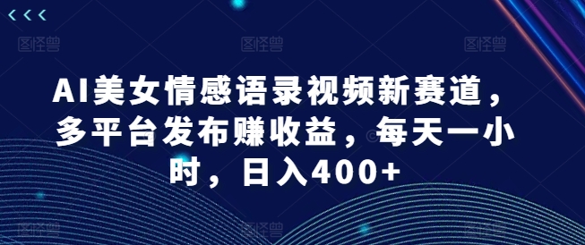 AI美女情感语录视频新赛道，多平台发布赚收益，每天一小时，日入400+【揭秘】-翻身站