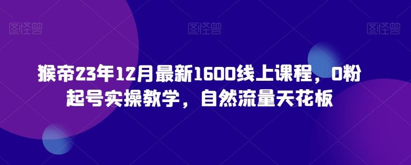猴帝23年12月最新1600线上课程，0粉起号实操教学，自然流量天花板-翻身站
