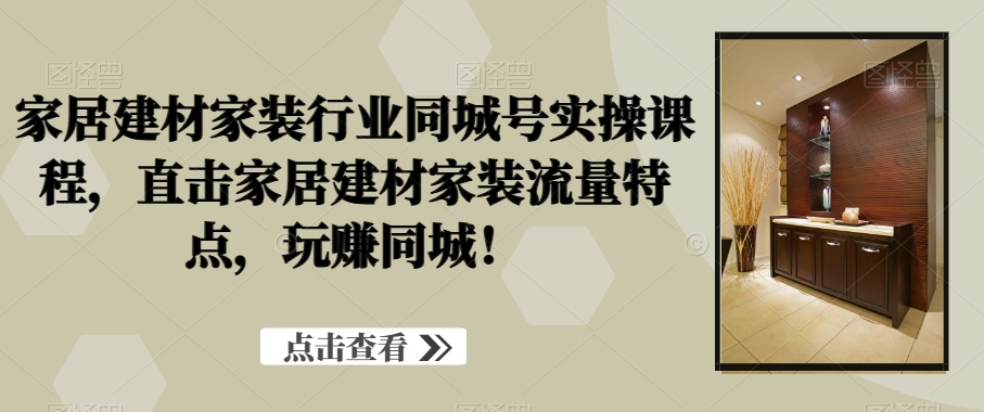 家居建材家装行业同城号实操课程，直击家居建材家装流量特点，玩赚同城！-翻身站