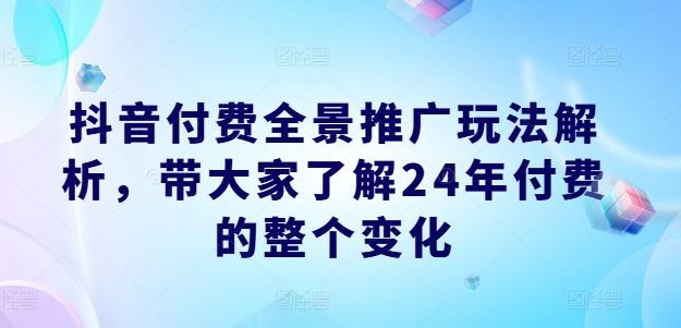 抖音付费全景推广玩法解析，带大家了解24年付费的整个变化-翻身站