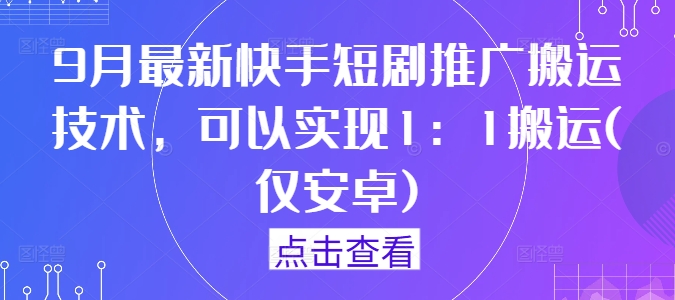 9月最新快手短剧推广搬运技术，可以实现1：1搬运(仅安卓)-翻身站