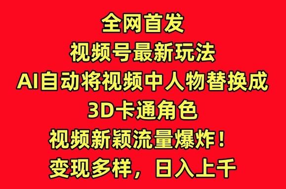 全网首发视频号最新玩法，AI自动将视频中人物替换成3D卡通角色，视频新颖流量爆炸【揭秘】-翻身站