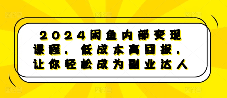 2024闲鱼内部变现课程，低成本高回报，让你轻松成为副业达人-翻身站