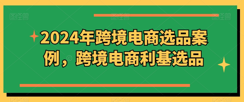 2024年跨境电商选品案例，跨境电商利基选品(更新)-翻身站
