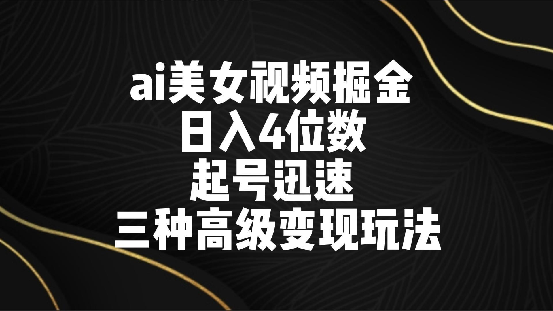ai美女视频掘金 日入4位数 起号迅速 三种高级变现玩法-翻身站