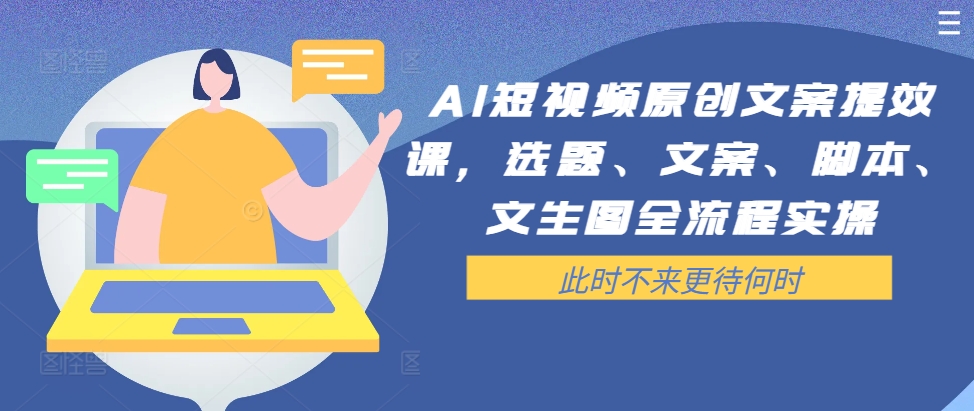 AI短视频原创文案提效课，选题、文案、脚本、文生图全流程实操-翻身站