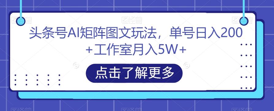 头条号AI矩阵图文玩法，单号日入200+工作室月入5W+【揭秘】-翻身站