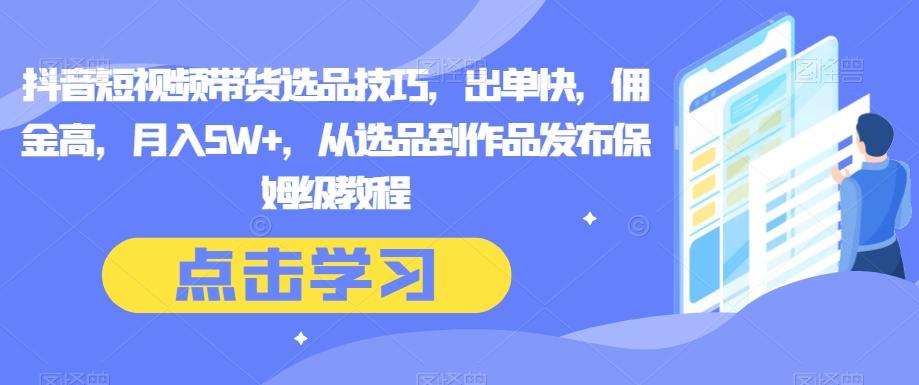 抖音短视频带货选品技巧，出单快，佣金高，月入5W+，从选品到作品发布保姆级教程-翻身站