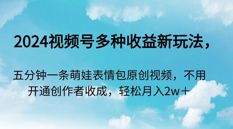 2024视频号多种收益新玩法，五分钟一条萌娃表情包原创视频，不用开通创…-翻身站