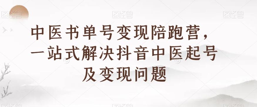 中医书单号变现陪跑营，一站式解决抖音中医起号及变现问题-翻身站