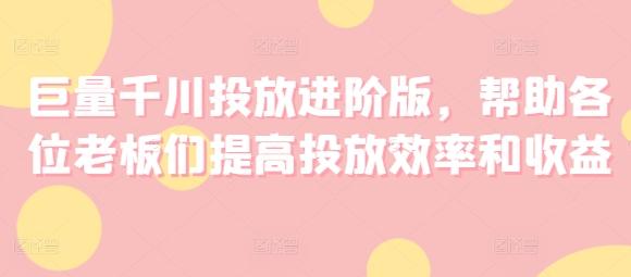 巨量千川投放进阶版，帮助各位老板们提高投放效率和收益-翻身站