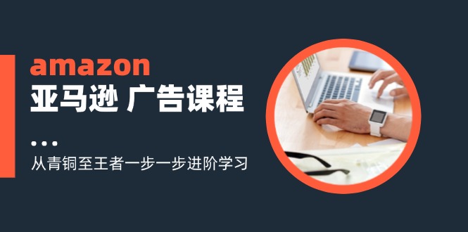 amazon亚马逊 广告课程：从青铜至王者一步一步进阶学习(16节-翻身站