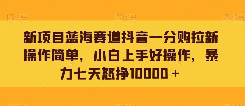 新项目蓝海赛道抖音一分购拉新操作简单，小白上手好操作，暴力七天怒挣10000＋-翻身站