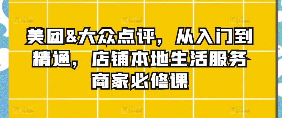 美团&大众点评，从入门到精通，店铺本地生活服务商家必修课-翻身站