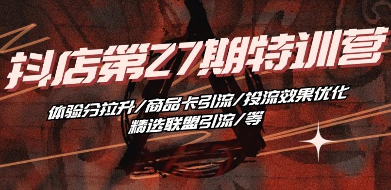 抖音小店·第27期特训营 体验分拉升/商品卡引流/投流效果优化/精选联盟引流/等-翻身站