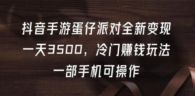 (9823期)抖音手游蛋仔派对全新变现，一天3500，冷门赚钱玩法，一部手机可操作-翻身站