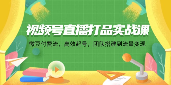 视频号直播打品实战课：微 豆 付 费 流，高效起号，团队搭建到流量变现-翻身站