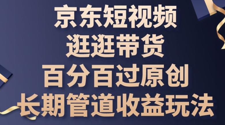 京东短视频逛逛带货百分百过原创，长期管道收益玩法【揭秘】-翻身站