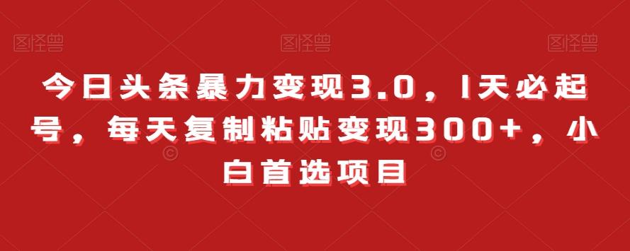 今日头条暴力变现3.0，1天必起号，每天复制粘贴变现300+，小白首选项目-翻身站