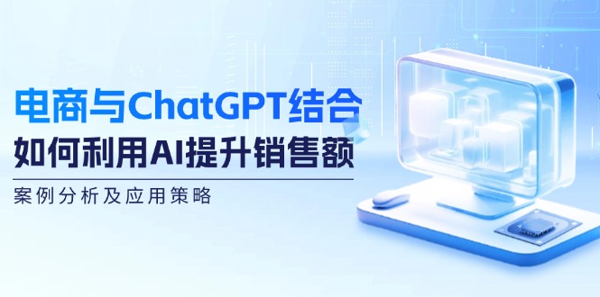 电商与ChatGPT结合：如何利用AI提升销售额，案例分析及应用策略-翻身站