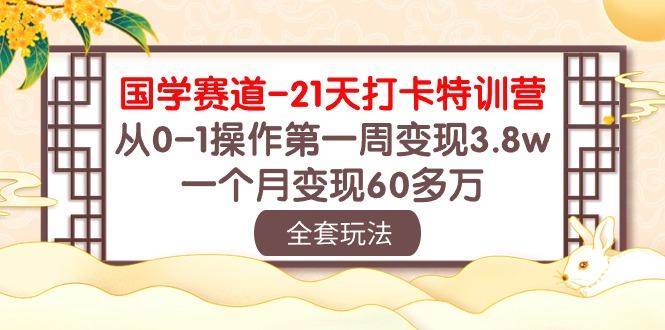 国学 赛道-21天打卡特训营：从0-1操作第一周变现3.8w，一个月变现60多万-翻身站