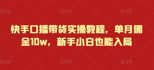 快手口播带货实操教程，单月佣金10w，新手小白也能入局-翻身站