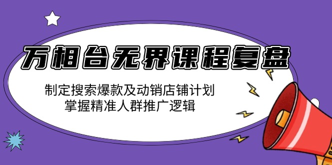 万相台无界课程复盘：制定搜索爆款及动销店铺计划，掌握精准人群推广逻辑-翻身站