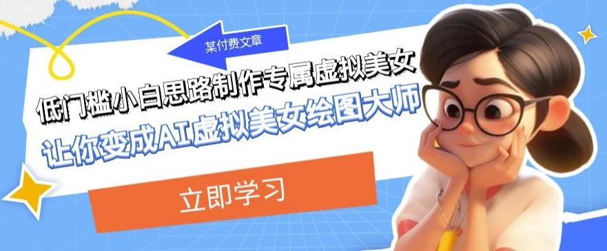 某公众号付费文章：低门槛小白思路制作专属虚拟美女让你变成AI虚拟美女绘图大师-翻身站